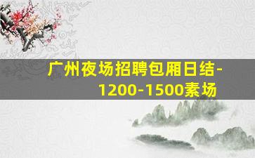 广州夜场招聘包厢日结-1200-1500素场